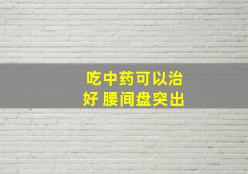 吃中药可以治好 腰间盘突出